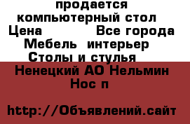 продается компьютерный стол › Цена ­ 1 000 - Все города Мебель, интерьер » Столы и стулья   . Ненецкий АО,Нельмин Нос п.